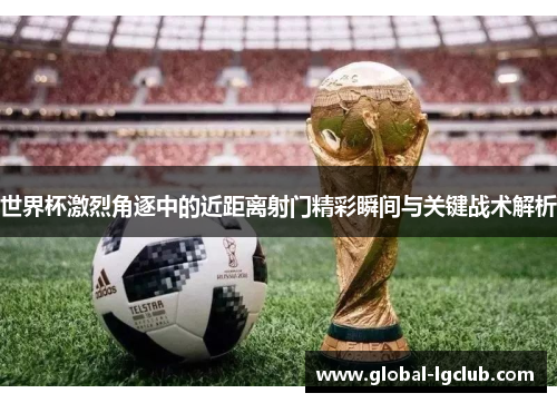 世界杯激烈角逐中的近距离射门精彩瞬间与关键战术解析