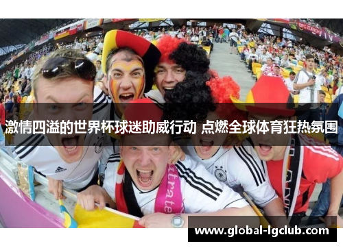 激情四溢的世界杯球迷助威行动 点燃全球体育狂热氛围 激情四溢的世界杯球迷助威行动 点燃全球体育狂热氛围
