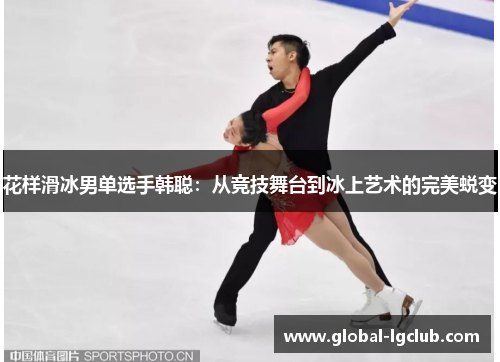 花样滑冰男单选手韩聪:从竞技舞台到冰上艺术的完美蜕变 花样滑冰男单选手韩聪:从竞技舞台到冰上艺术的完美蜕变