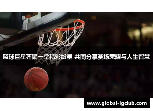 篮球巨星齐聚一堂精彩纷呈 共同分享赛场荣耀与人生智慧