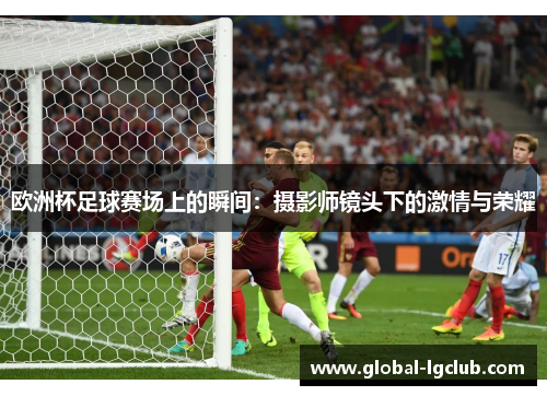 欧洲杯足球赛场上的瞬间：摄影师镜头下的激情与荣耀