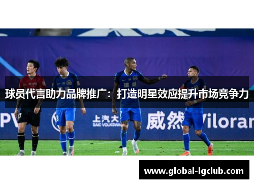球员代言助力品牌推广：打造明星效应提升市场竞争力