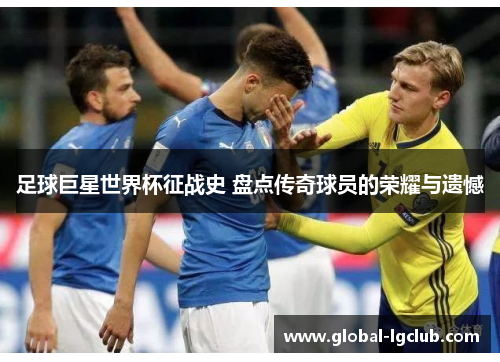 足球巨星世界杯征战史 盘点传奇球员的荣耀与遗憾