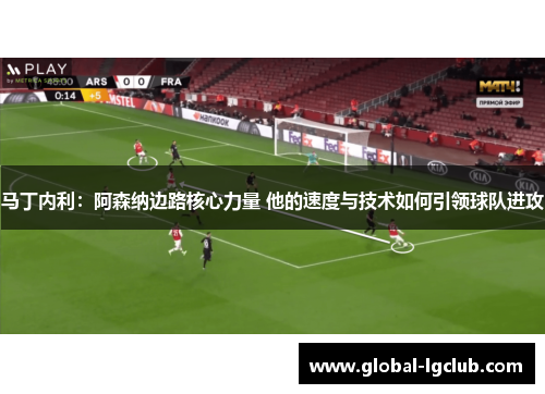 马丁内利：阿森纳边路核心力量 他的速度与技术如何引领球队进攻