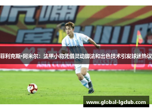 菲利克斯·阿米尔:法甲小将凭借灵动脚法和出色技术引发球迷热议 菲利克斯·阿米尔:法甲小将凭借灵动脚法和出色技术引发球迷热议