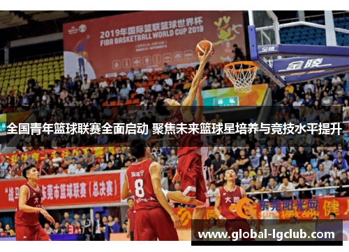 全国青年篮球联赛全面启动 聚焦未来篮球星培养与竞技水平提升 全国青年篮球联赛全面启动 聚焦未来篮球星培养与竞技水平提升