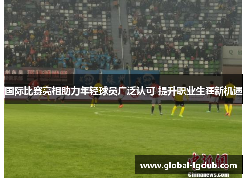 国际比赛亮相助力年轻球员广泛认可 提升职业生涯新机遇