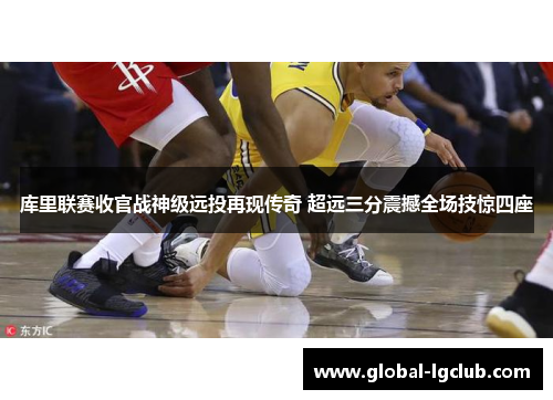 库里联赛收官战神级远投再现传奇 超远三分震撼全场技惊四座 库里联赛收官战神级远投再现传奇 超远三分震撼全场技惊四座