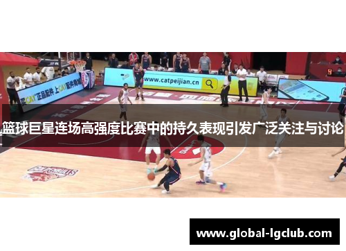 篮球巨星连场高强度比赛中的持久表现引发广泛关注与讨论 篮球巨星连场高强度比赛中的持久表现引发广泛关注与讨论