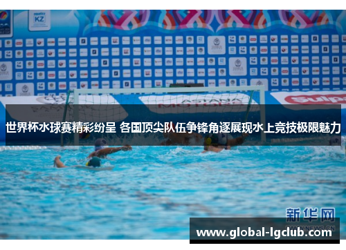 世界杯水球赛精彩纷呈 各国顶尖队伍争锋角逐展现水上竞技极限魅力 世界杯水球赛精彩纷呈 各国顶尖队伍争锋角逐展现水上竞技极限魅力