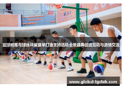 篮球明星与球迷共襄盛举打造支持活动全景盛典促进互动与激情交流 篮球明星与球迷共襄盛举打造支持活动全景盛典促进互动与激情交流