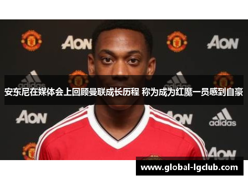 安东尼在媒体会上回顾曼联成长历程 称为成为红魔一员感到自豪