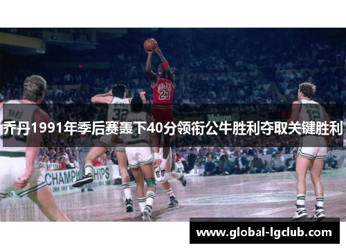 乔丹1991年季后赛轰下40分领衔公牛胜利夺取关键胜利 乔丹1991年季后赛轰下40分领衔公牛胜利夺取关键胜利