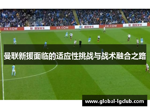 曼联新援面临的适应性挑战与战术融合之路