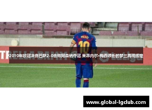 2010年欧冠决赛巴萨2-0击败阿森纳夺冠 莱昂内尔·梅西领衔的梦三再现辉煌