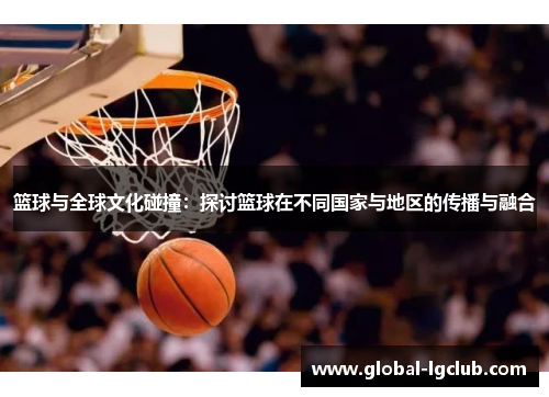 篮球与全球文化碰撞：探讨篮球在不同国家与地区的传播与融合