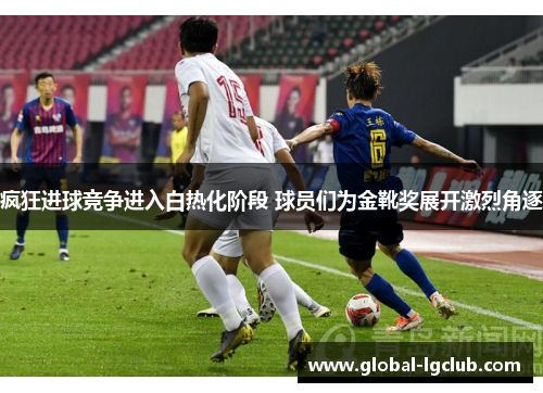 疯狂进球竞争进入白热化阶段 球员们为金靴奖展开激烈角逐 疯狂进球竞争进入白热化阶段 球员们为金靴奖展开激烈角逐
