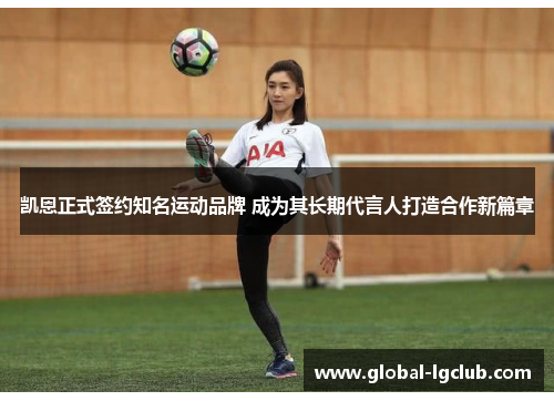 凯恩正式签约知名运动品牌 成为其长期代言人打造合作新篇章 凯恩正式签约知名运动品牌 成为其长期代言人打造合作新篇章