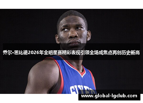 乔尔·恩比德2026年全明星赛精彩表现引领全场成焦点再创历史新高 乔尔·恩比德2026年全明星赛精彩表现引领全场成焦点再创历史新高