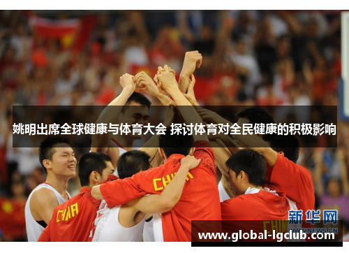 姚明出席全球健康与体育大会 探讨体育对全民健康的积极影响 姚明出席全球健康与体育大会 探讨体育对全民健康的积极影响