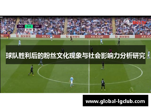 球队胜利后的粉丝文化现象与社会影响力分析研究 球队胜利后的粉丝文化现象与社会影响力分析研究