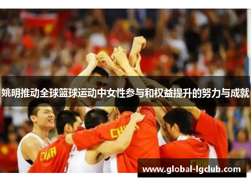 姚明推动全球篮球运动中女性参与和权益提升的努力与成就 姚明推动全球篮球运动中女性参与和权益提升的努力与成就
