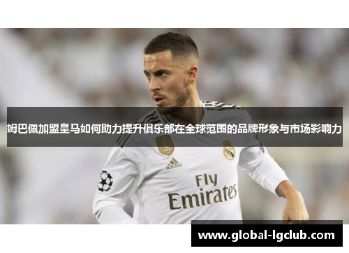 姆巴佩加盟皇马如何助力提升俱乐部在全球范围的品牌形象与市场影响力 姆巴佩加盟皇马如何助力提升俱乐部在全球范围的品牌形象与市场影响力