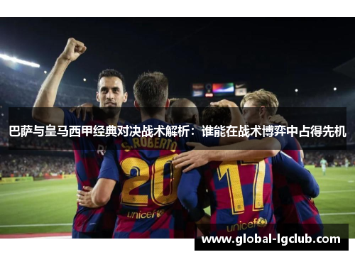 巴萨与皇马西甲经典对决战术解析：谁能在战术博弈中占得先机