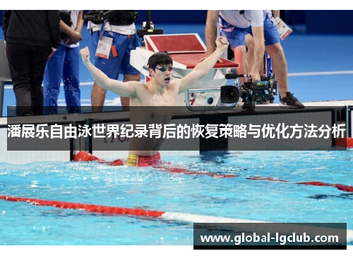 潘展乐自由泳世界纪录背后的恢复策略与优化方法分析