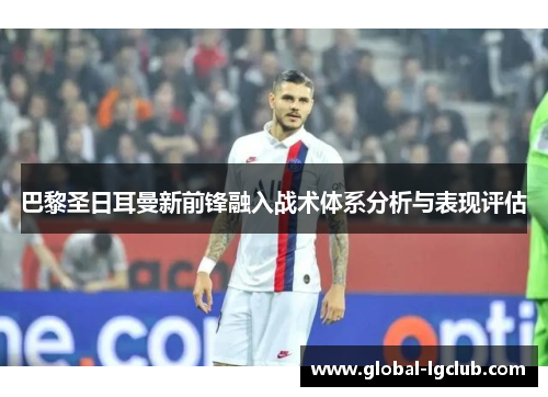 巴黎圣日耳曼新前锋融入战术体系分析与表现评估