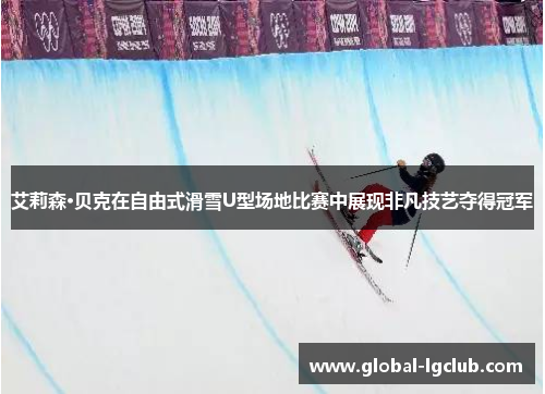 艾莉森·贝克在自由式滑雪U型场地比赛中展现非凡技艺夺得冠军