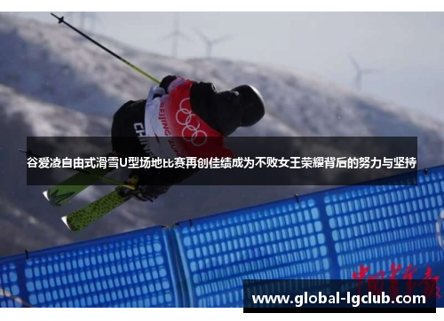 谷爱凌自由式滑雪U型场地比赛再创佳绩成为不败女王荣耀背后的努力与坚持 谷爱凌自由式滑雪U型场地比赛再创佳绩成为不败女王荣耀背后的努力与坚持