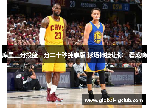 库里三分投篮一分二十秒纯享版 球场神技让你一看成瘾 库里三分投篮一分二十秒纯享版 球场神技让你一看成瘾