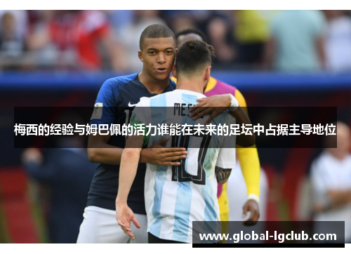 梅西的经验与姆巴佩的活力谁能在未来的足坛中占据主导地位