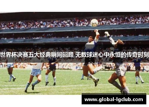 世界杯决赛五大经典瞬间回顾 无数球迷心中永恒的传奇时刻 世界杯决赛五大经典瞬间回顾 无数球迷心中永恒的传奇时刻