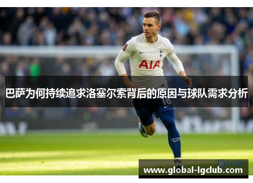 巴萨为何持续追求洛塞尔索背后的原因与球队需求分析 巴萨为何持续追求洛塞尔索背后的原因与球队需求分析