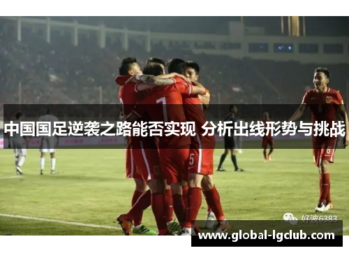 中国国足逆袭之路能否实现 分析出线形势与挑战 中国国足逆袭之路能否实现 分析出线形势与挑战