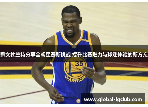 凯文杜兰特分享全明星赛新挑战 提升比赛魅力与球迷体验的新方案 凯文杜兰特分享全明星赛新挑战 提升比赛魅力与球迷体验的新方案