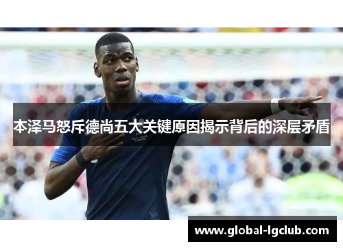 本泽马怒斥德尚五大关键原因揭示背后的深层矛盾 本泽马怒斥德尚五大关键原因揭示背后的深层矛盾
