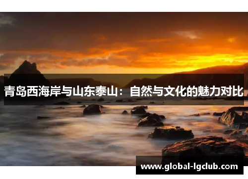 青岛西海岸与山东泰山：自然与文化的魅力对比
