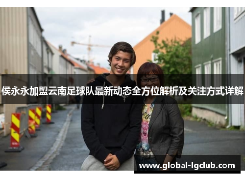 侯永永加盟云南足球队最新动态全方位解析及关注方式详解 侯永永加盟云南足球队最新动态全方位解析及关注方式详解