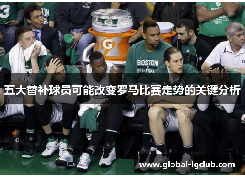 五大替补球员可能改变罗马比赛走势的关键分析