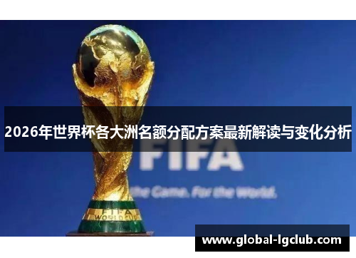 2026年世界杯各大洲名额分配方案最新解读与变化分析 2026年世界杯各大洲名额分配方案最新解读与变化分析