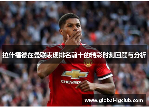 拉什福德在曼联表现排名前十的精彩时刻回顾与分析 拉什福德在曼联表现排名前十的精彩时刻回顾与分析