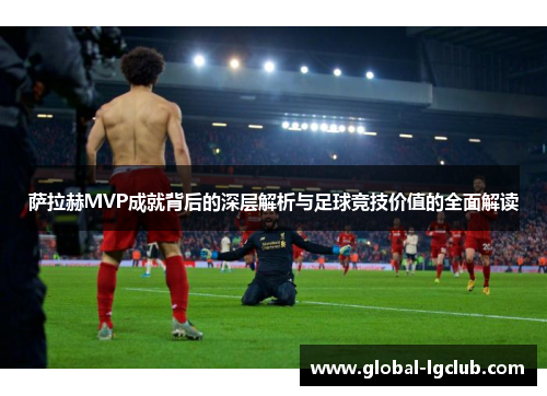 萨拉赫MVP成就背后的深层解析与足球竞技价值的全面解读 萨拉赫MVP成就背后的深层解析与足球竞技价值的全面解读