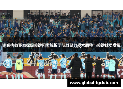 谢晖执教亚泰保级关键因素解析团队凝聚力战术调整与关键球员发挥 谢晖执教亚泰保级关键因素解析团队凝聚力战术调整与关键球员发挥