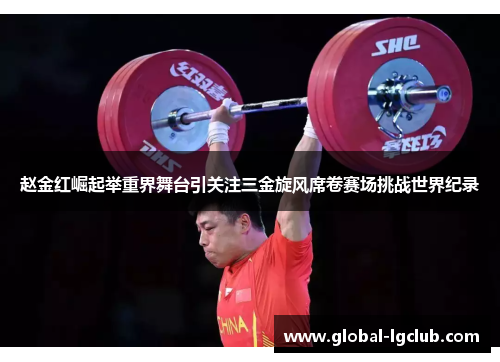 赵金红崛起举重界舞台引关注三金旋风席卷赛场挑战世界纪录 赵金红崛起举重界舞台引关注三金旋风席卷赛场挑战世界纪录