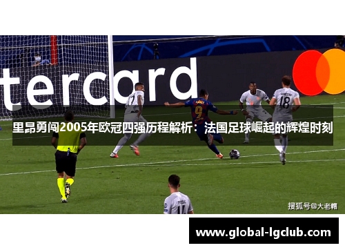 里昂勇闯2005年欧冠四强历程解析:法国足球崛起的辉煌时刻 里昂勇闯2005年欧冠四强历程解析:法国足球崛起的辉煌时刻