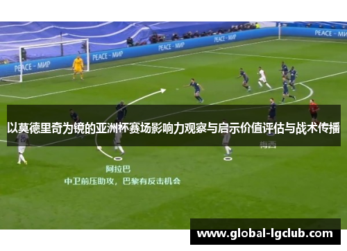 以莫德里奇为镜的亚洲杯赛场影响力观察与启示价值评估与战术传播 以莫德里奇为镜的亚洲杯赛场影响力观察与启示价值评估与战术传播