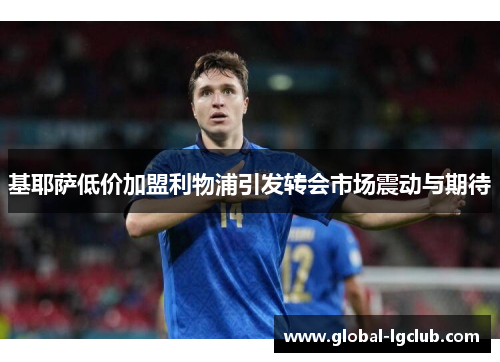 基耶萨低价加盟利物浦引发转会市场震动与期待 基耶萨低价加盟利物浦引发转会市场震动与期待